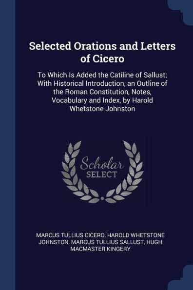 Selected Orations And Letters Of Cicero: To Which Is Added The Catiline Of Sallust; With Historical Introduction, An Outline Of The Roman ... And Index, By Harold Whetstone Johnston