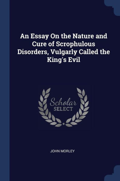 An Essay On The Nature And Cure Of Scrophulous Disorders, Vulgarly Called The King'S Evil