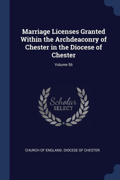 Marriage Licenses Granted Within The Archdeaconry Of Chester In The Diocese Of Chester; Volume 56