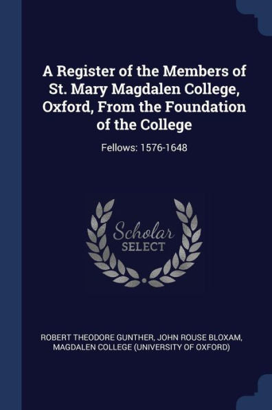 A Register Of The Members Of St. Mary Magdalen College, Oxford, From The Foundation Of The College: Fellows: 1576-1648