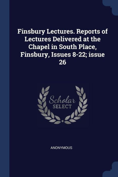 Finsbury Lectures. Reports Of Lectures Delivered At The Chapel In South Place, Finsbury, Issues 8-22; Issue 26
