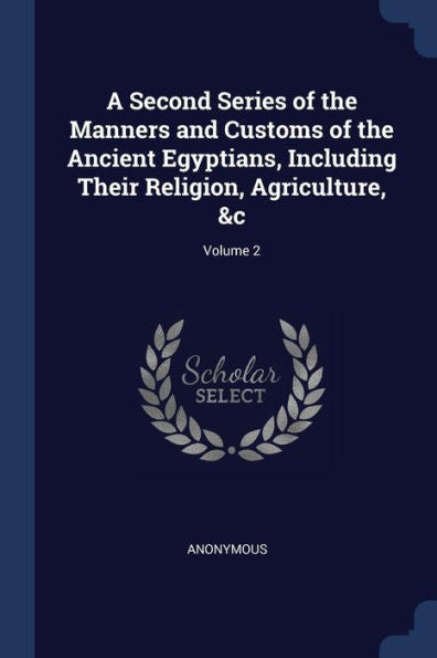 A Second Series Of The Manners And Customs Of The Ancient Egyptians, Including Their Religion, Agriculture, &C; Volume 2