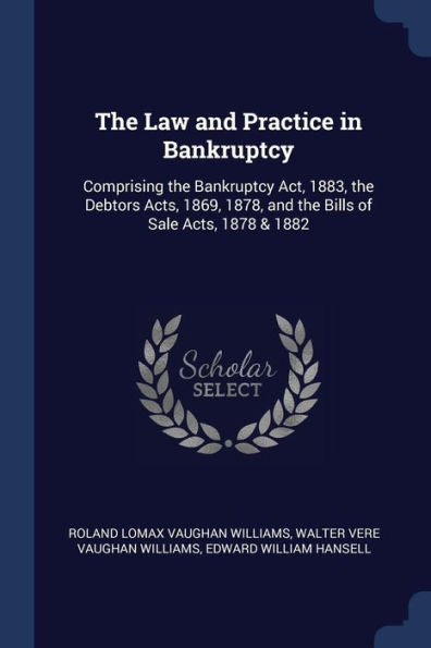 The Law And Practice In Bankruptcy: Comprising The Bankruptcy Act, 1883, The Debtors Acts, 1869, 1878, And The Bills Of Sale Acts, 1878 & 1882