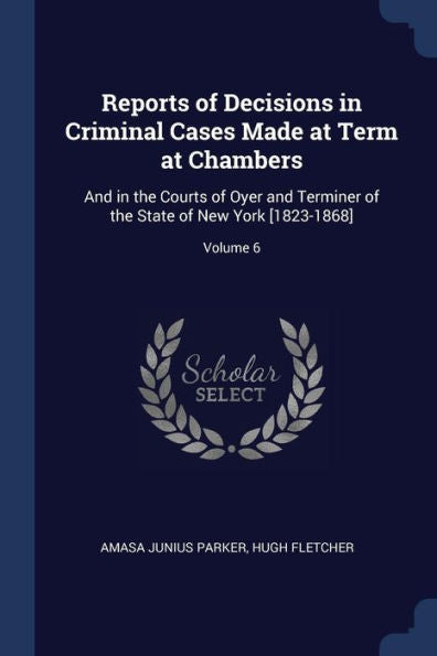 Reports Of Decisions In Criminal Cases Made At Term At Chambers: And In The Courts Of Oyer And Terminer Of The State Of New York [1823-1868]; Volume 6