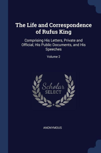 The Life And Correspondence Of Rufus King: Comprising His Letters, Private And Official, His Public Documents, And His Speeches; Volume 2