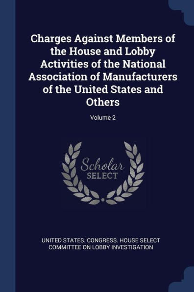 Charges Against Members Of The House And Lobby Activities Of The National Association Of Manufacturers Of The United States And Others; Volume 2