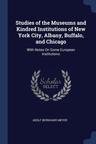Studies Of The Museums And Kindred Institutions Of New York City, Albany, Buffalo, And Chicago: With Notes On Some European Institutions