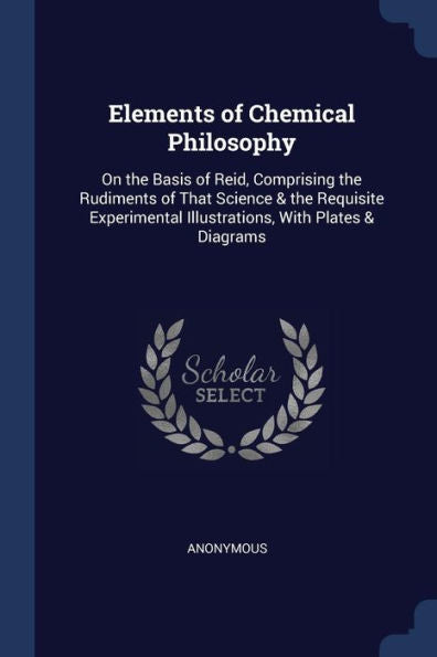Elements Of Chemical Philosophy: On The Basis Of Reid, Comprising The Rudiments Of That Science & The Requisite Experimental Illustrations, With Plates & Diagrams