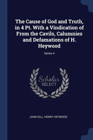 The Cause Of God And Truth, In 4 Pt. With A Vindication Of From The Cavils, Calumnies And Defamations Of H. Heywood; Series 4