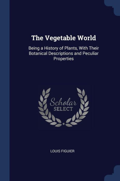The Vegetable World: Being A History Of Plants, With Their Botanical Descriptions And Peculiar Properties