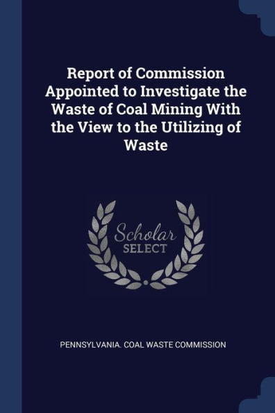 Report Of Commission Appointed To Investigate The Waste Of Coal Mining With The View To The Utilizing Of Waste