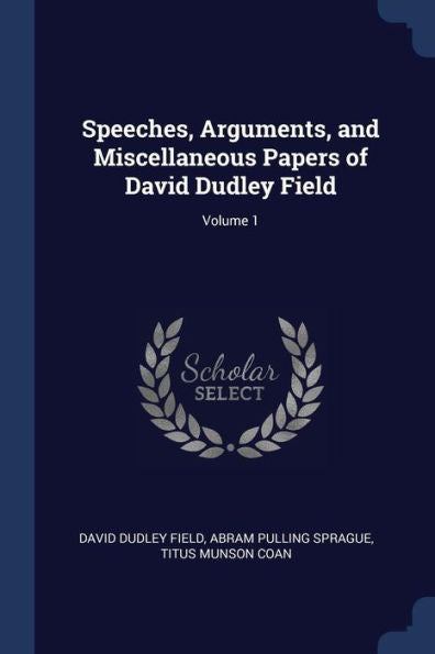 Speeches, Arguments, And Miscellaneous Papers Of David Dudley Field; Volume 1
