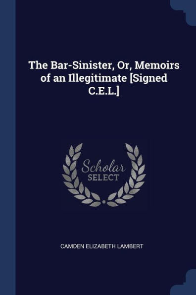 The Bar-Sinister, Or, Memoirs Of An Illegitimate [Signed C.E.L.]