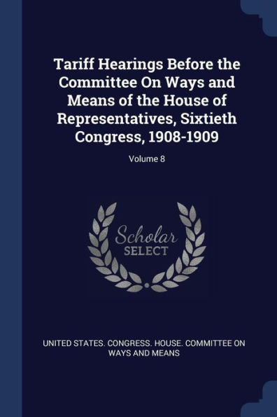 Tariff Hearings Before The Committee On Ways And Means Of The House Of Representatives, Sixtieth Congress, 1908-1909; Volume 8