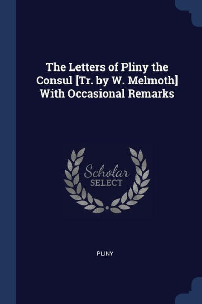 The Letters Of Pliny The Consul [Tr. By W. Melmoth] With Occasional Remarks