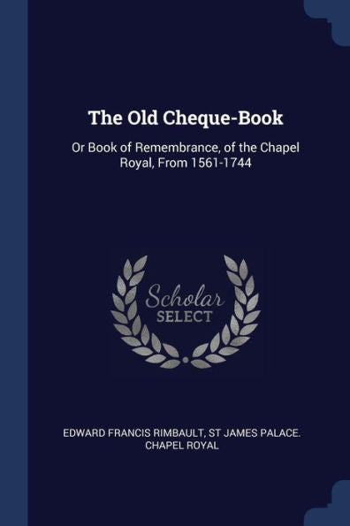 The Old Cheque-Book: Or Book Of Remembrance, Of The Chapel Royal, From 1561-1744