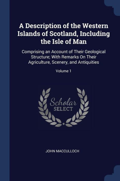 A Description Of The Western Islands Of Scotland, Including The Isle Of Man: Comprising An Account Of Their Geological Structure; With Remarks On Their Agriculture, Scenery, And Antiquities; Volume 1