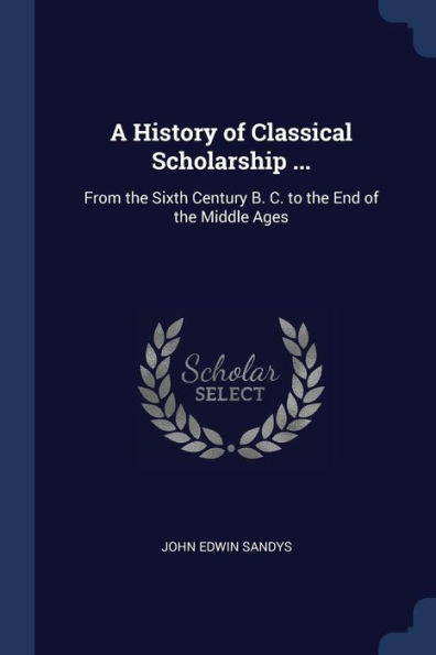 A History Of Classical Scholarship ...: From The Sixth Century B. C. To The End Of The Middle Ages