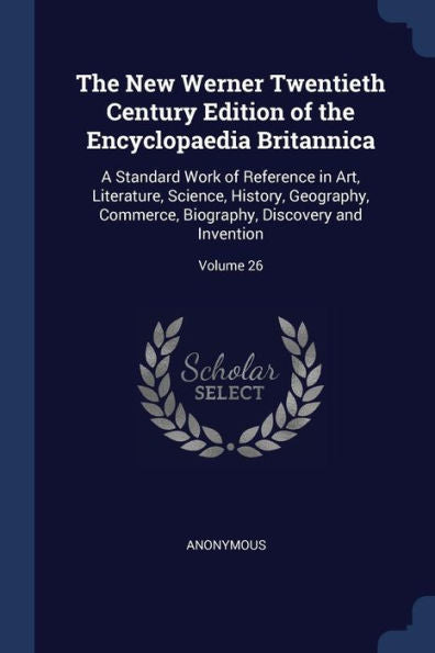 The New Werner Twentieth Century Edition Of The Encyclopaedia Britannica: A Standard Work Of Reference In Art, Literature, Science, History, ... Biography, Discovery And Invention; Volume 26