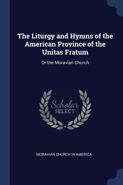 The Liturgy And Hymns Of The American Province Of The Unitas Fratum: Or The Moravian Church
