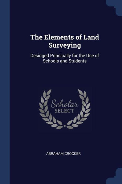 The Elements Of Land Surveying: Desinged Principally For The Use Of Schools And Students