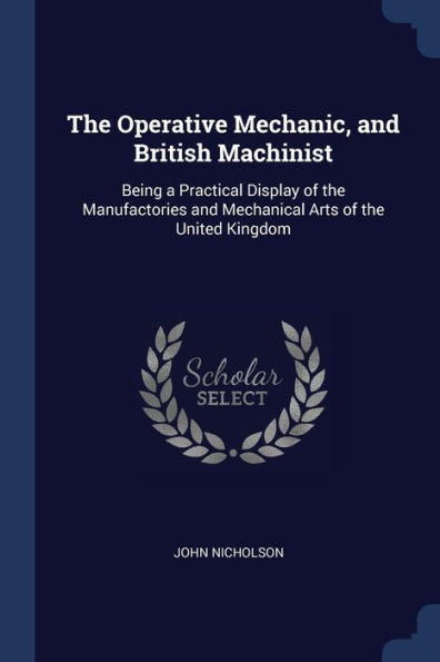The Operative Mechanic, And British Machinist: Being A Practical Display Of The Manufactories And Mechanical Arts Of The United Kingdom