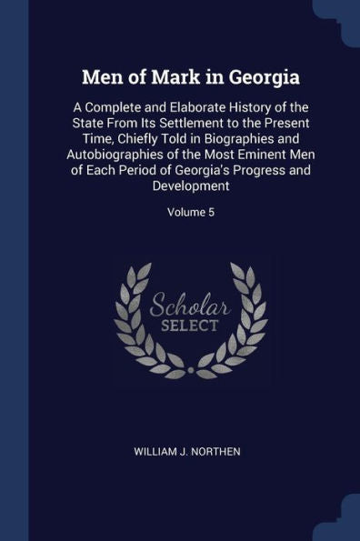 Men Of Mark In Georgia: A Complete And Elaborate History Of The State From Its Settlement To The Present Time, Chiefly Told In Biographies And ... Georgia'S Progress And Development; Volume 5