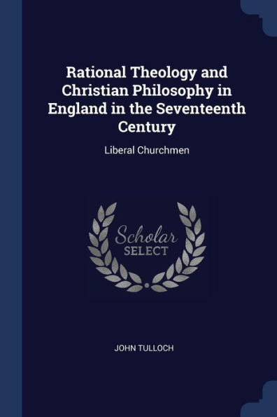 Rational Theology And Christian Philosophy In England In The Seventeenth Century: Liberal Churchmen