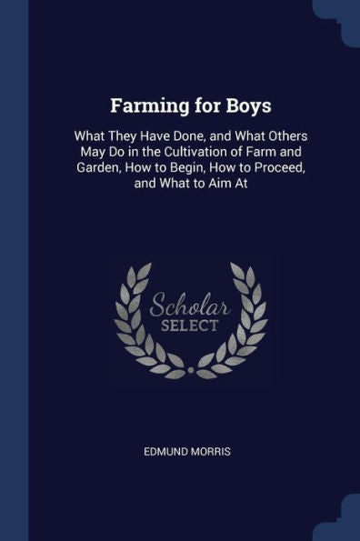 Farming For Boys: What They Have Done, And What Others May Do In The Cultivation Of Farm And Garden, How To Begin, How To Proceed, And What To Aim At