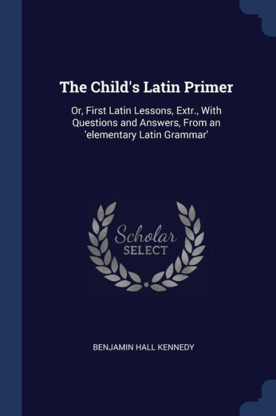The Child'S Latin Primer: Or, First Latin Lessons, Extr., With Questions And Answers, From An 'Elementary Latin Grammar'