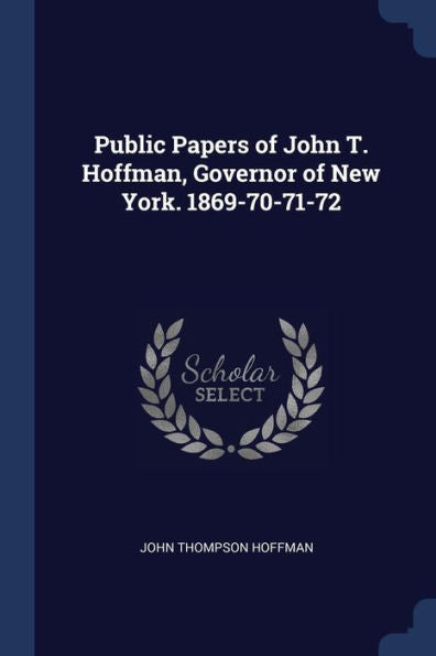 Public Papers Of John T. Hoffman, Governor Of New York. 1869-70-71-72