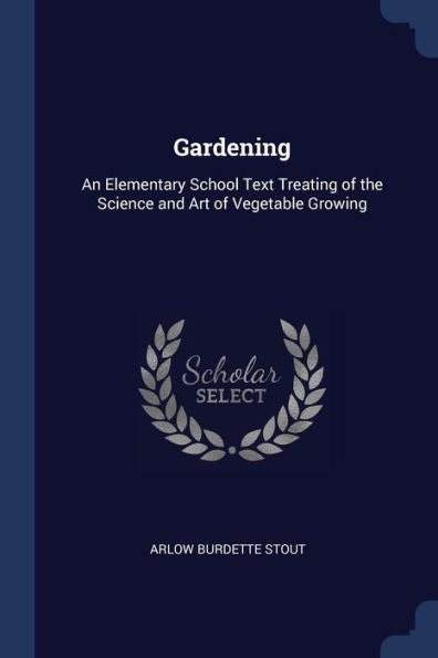Gardening: An Elementary School Text Treating Of The Science And Art Of Vegetable Growing