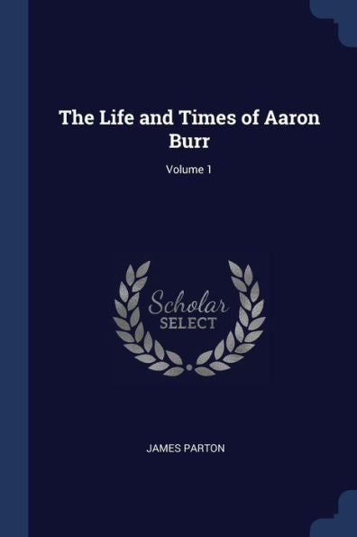 The Life And Times Of Aaron Burr; Volume 1