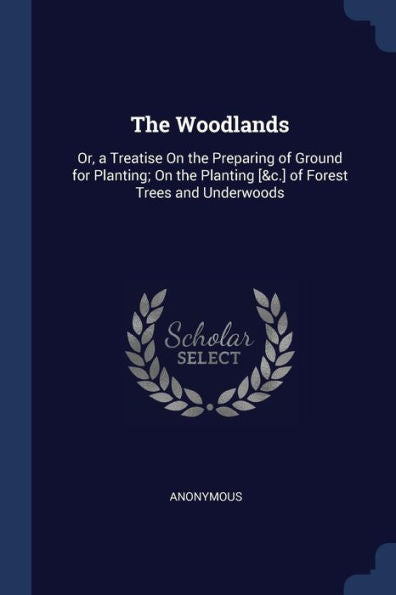 The Woodlands: Or, A Treatise On The Preparing Of Ground For Planting; On The Planting [&C.] Of Forest Trees And Underwoods