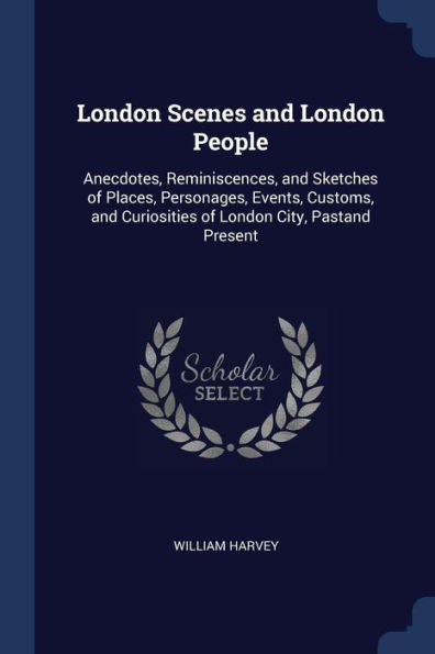 London Scenes And London People: Anecdotes, Reminiscences, And Sketches Of Places, Personages, Events, Customs, And Curiosities Of London City, Pastand Present