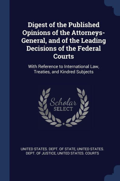 Digest Of The Published Opinions Of The Attorneys-General, And Of The Leading Decisions Of The Federal Courts: With Reference To International Law, Treaties, And Kindred Subjects
