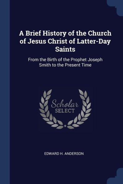 A Brief History Of The Church Of Jesus Christ Of Latter-Day Saints: From The Birth Of The Prophet Joseph Smith To The Present Time