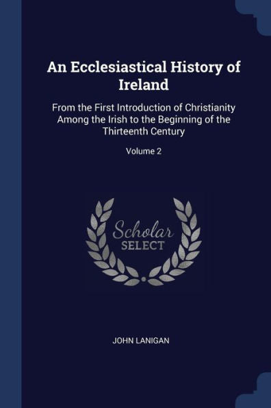 An Ecclesiastical History Of Ireland: From The First Introduction Of Christianity Among The Irish To The Beginning Of The Thirteenth Century; Volume 2