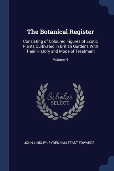 The Botanical Register: Consisting Of Coloured Figures Of Exotic Plants Cultivated In British Gardens With Their History And Mode Of Treatment; Volume 4