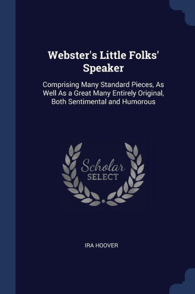 Webster'S Little Folks' Speaker: Comprising Many Standard Pieces, As Well As A Great Many Entirely Original, Both Sentimental And Humorous