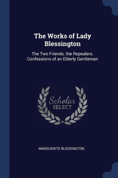 The Works Of Lady Blessington: The Two Friends. The Repealers. Confessions Of An Elderly Gentleman