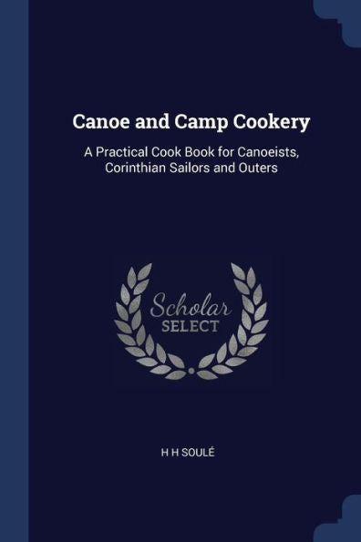 Canoe And Camp Cookery: A Practical Cook Book For Canoeists, Corinthian Sailors And Outers