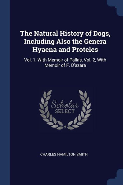 The Natural History Of Dogs, Including Also The Genera Hyaena And Proteles: Vol. 1, With Memoir Of Pallas, Vol. 2, With Memoir Of F. D'Azara