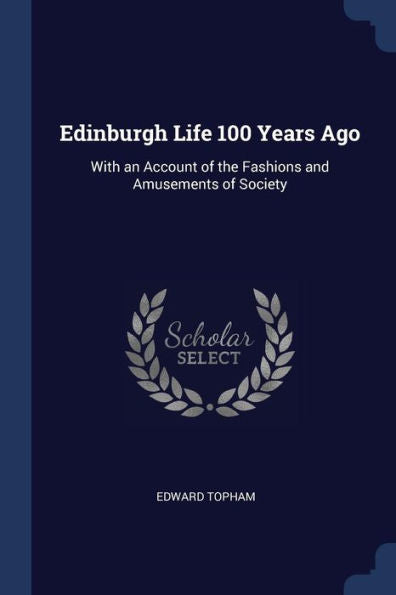 Edinburgh Life 100 Years Ago: With An Account Of The Fashions And Amusements Of Society