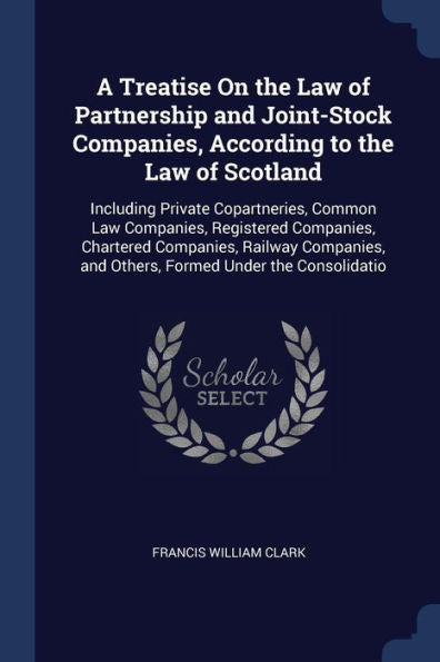 A Treatise On The Law Of Partnership And Joint-Stock Companies, According To The Law Of Scotland: Including Private Copartneries, Common Law ... And Others, Formed Under The Consolidatio