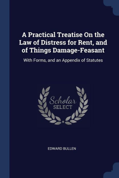 A Practical Treatise On The Law Of Distress For Rent, And Of Things Damage-Feasant: With Forms, And An Appendix Of Statutes