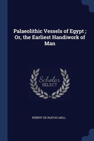 Palaeolithic Vessels Of Egypt; Or, The Earliest Handiwork Of Man