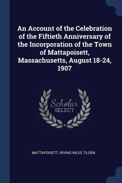 An Account Of The Celebration Of The Fiftieth Anniversary Of The Incorporation Of The Town Of Mattapoisett, Massachusetts, August 18-24, 1907