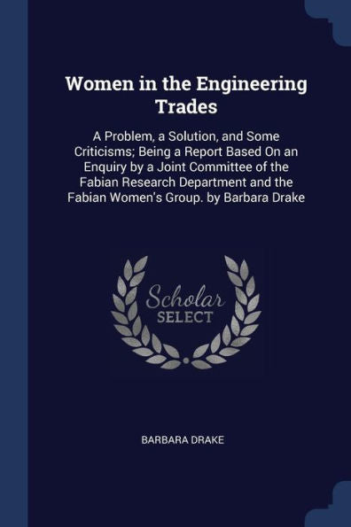 Women In The Engineering Trades: A Problem, A Solution, And Some Criticisms; Being A Report Based On An Enquiry By A Joint Committee Of The Fabian ... The Fabian Women'S Group. By Barbara Drake