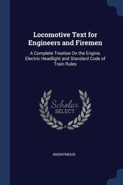 Locomotive Text For Engineers And Firemen: A Complete Treatise On The Engine, Electric Headlight And Standard Code Of Train Rules